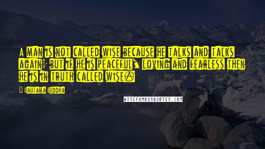 Gautama Buddha Quotes: A man is not called wise because he talks and talks again; but if he is peaceful, loving and fearless then he is in truth called wise.