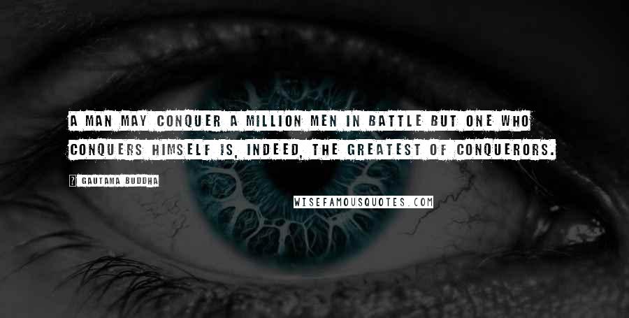 Gautama Buddha Quotes: A man may conquer a million men in battle but one who conquers himself is, indeed, the greatest of conquerors.