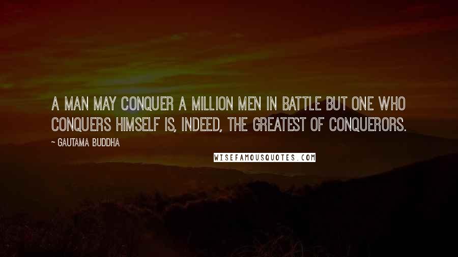 Gautama Buddha Quotes: A man may conquer a million men in battle but one who conquers himself is, indeed, the greatest of conquerors.