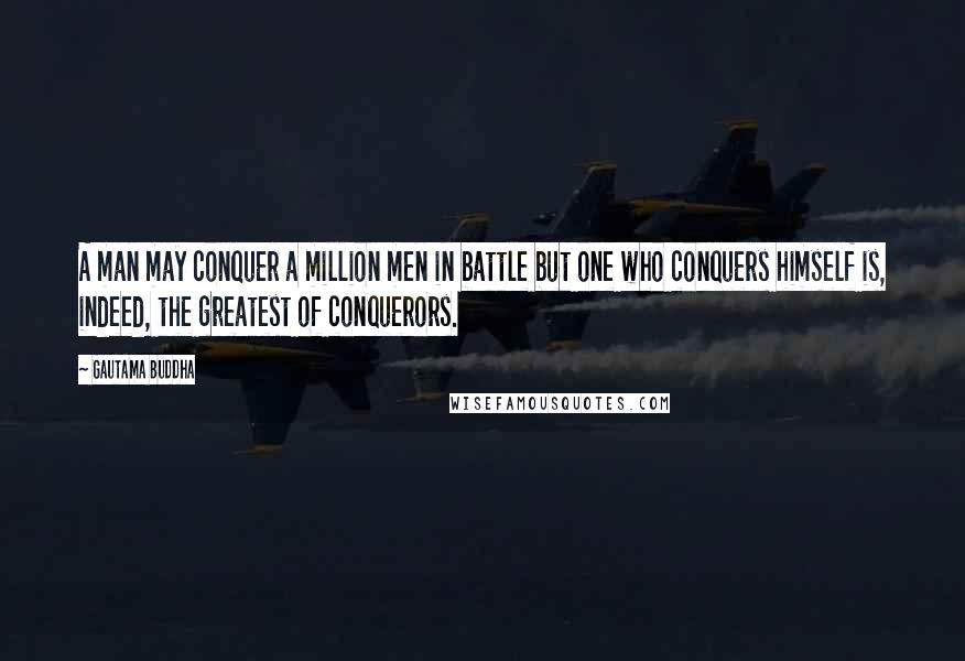 Gautama Buddha Quotes: A man may conquer a million men in battle but one who conquers himself is, indeed, the greatest of conquerors.