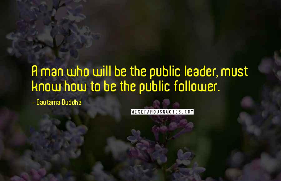 Gautama Buddha Quotes: A man who will be the public leader, must know how to be the public follower.