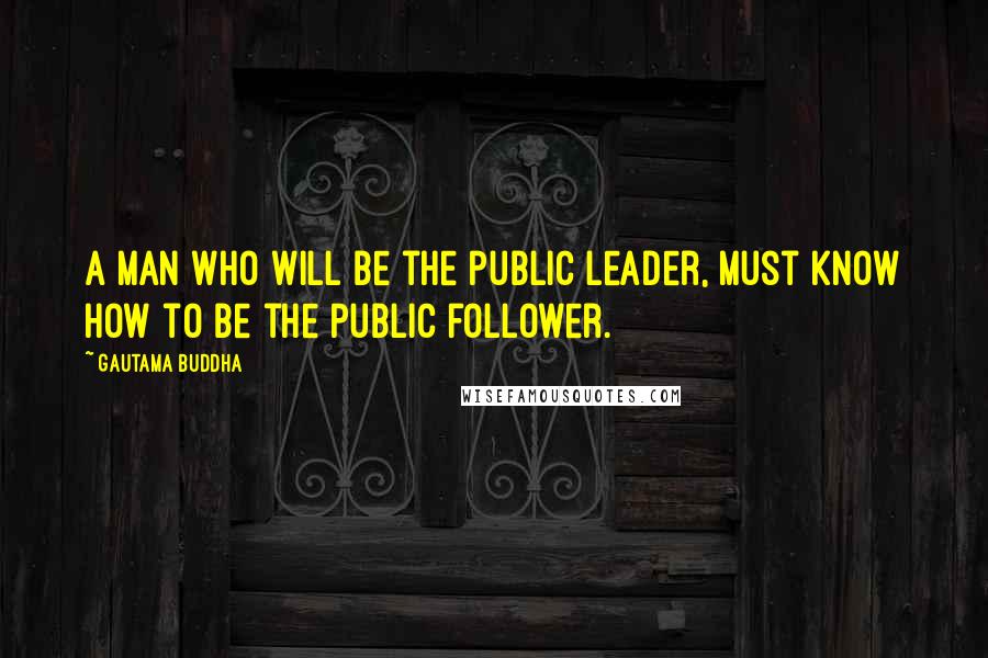 Gautama Buddha Quotes: A man who will be the public leader, must know how to be the public follower.