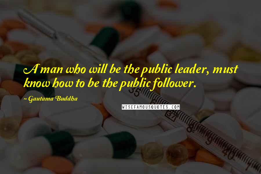 Gautama Buddha Quotes: A man who will be the public leader, must know how to be the public follower.