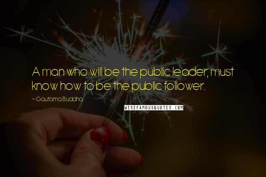 Gautama Buddha Quotes: A man who will be the public leader, must know how to be the public follower.