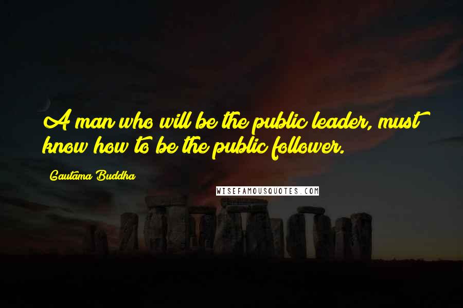 Gautama Buddha Quotes: A man who will be the public leader, must know how to be the public follower.