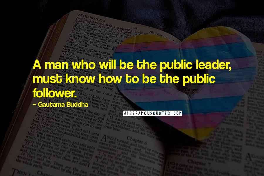 Gautama Buddha Quotes: A man who will be the public leader, must know how to be the public follower.