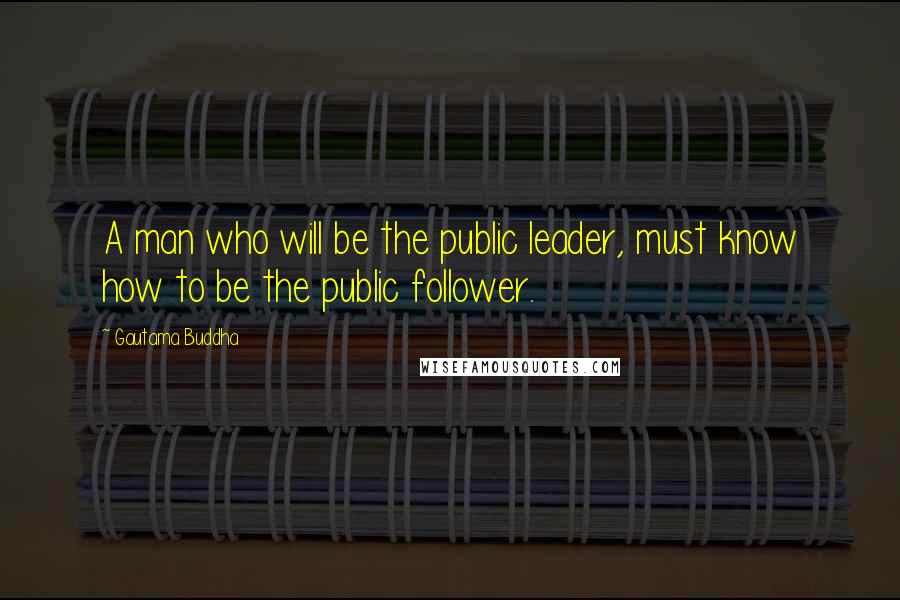 Gautama Buddha Quotes: A man who will be the public leader, must know how to be the public follower.