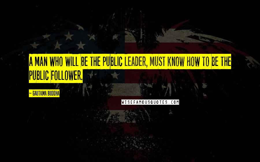 Gautama Buddha Quotes: A man who will be the public leader, must know how to be the public follower.