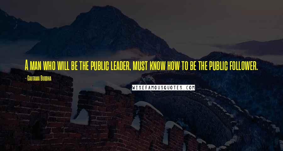 Gautama Buddha Quotes: A man who will be the public leader, must know how to be the public follower.