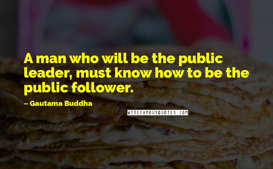 Gautama Buddha Quotes: A man who will be the public leader, must know how to be the public follower.
