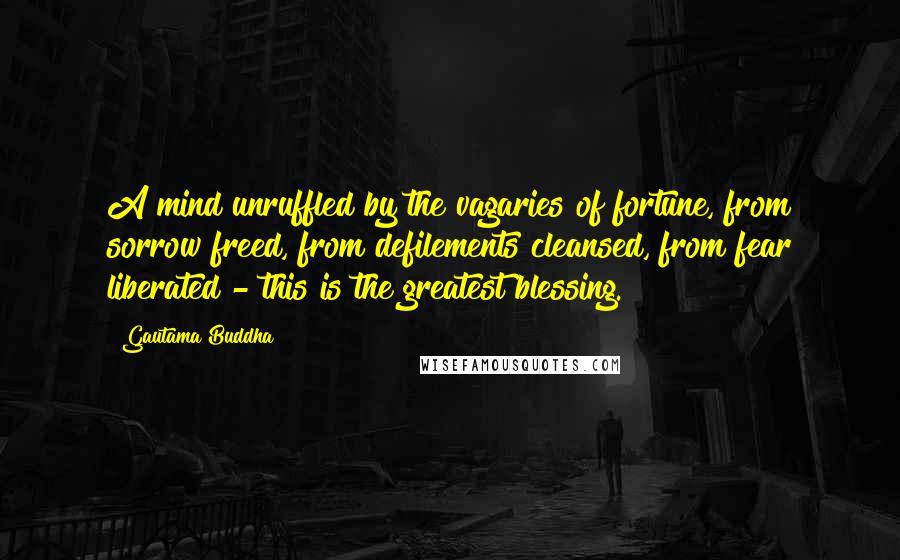 Gautama Buddha Quotes: A mind unruffled by the vagaries of fortune, from sorrow freed, from defilements cleansed, from fear liberated - this is the greatest blessing.