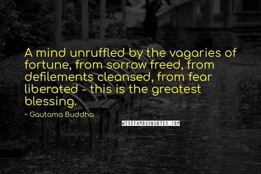 Gautama Buddha Quotes: A mind unruffled by the vagaries of fortune, from sorrow freed, from defilements cleansed, from fear liberated - this is the greatest blessing.