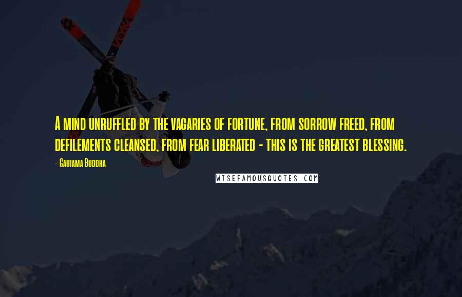Gautama Buddha Quotes: A mind unruffled by the vagaries of fortune, from sorrow freed, from defilements cleansed, from fear liberated - this is the greatest blessing.