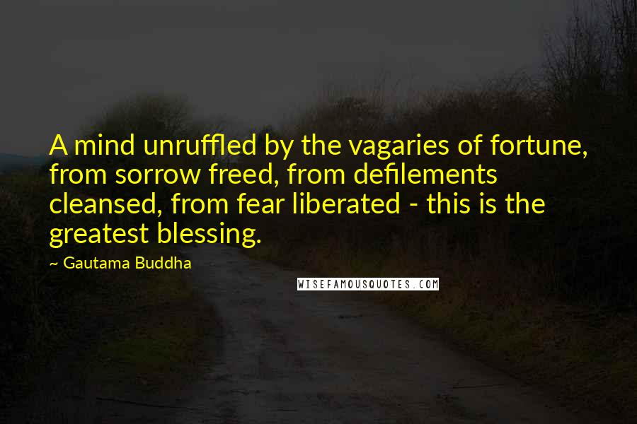 Gautama Buddha Quotes: A mind unruffled by the vagaries of fortune, from sorrow freed, from defilements cleansed, from fear liberated - this is the greatest blessing.