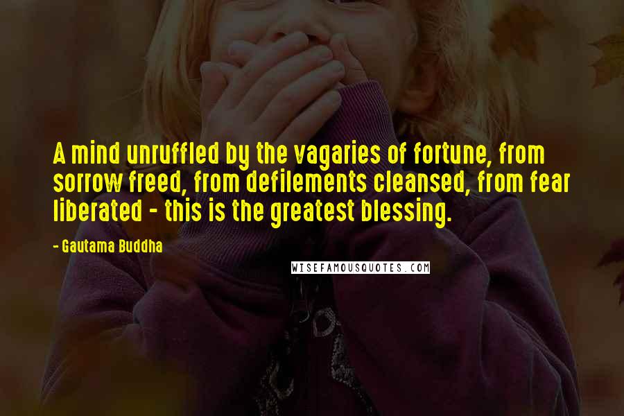 Gautama Buddha Quotes: A mind unruffled by the vagaries of fortune, from sorrow freed, from defilements cleansed, from fear liberated - this is the greatest blessing.