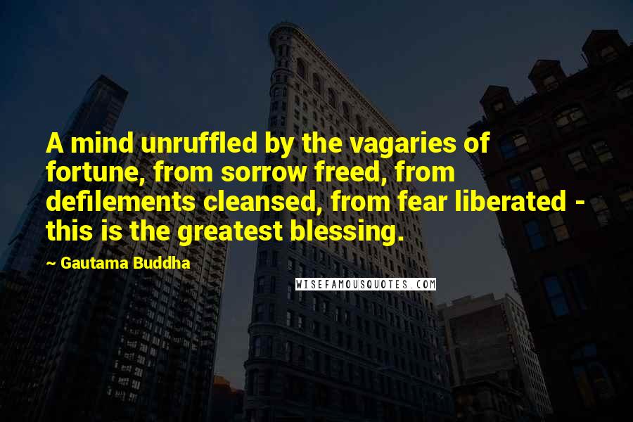 Gautama Buddha Quotes: A mind unruffled by the vagaries of fortune, from sorrow freed, from defilements cleansed, from fear liberated - this is the greatest blessing.
