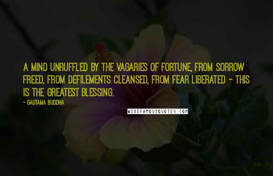 Gautama Buddha Quotes: A mind unruffled by the vagaries of fortune, from sorrow freed, from defilements cleansed, from fear liberated - this is the greatest blessing.