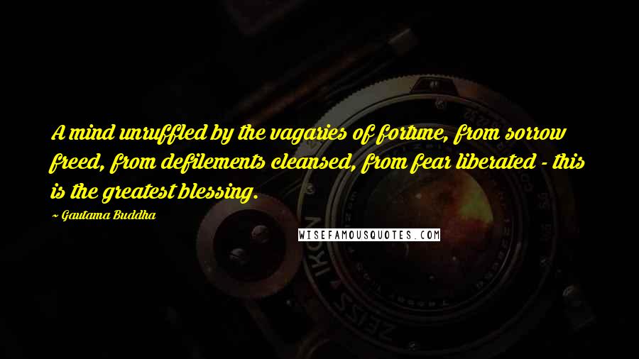 Gautama Buddha Quotes: A mind unruffled by the vagaries of fortune, from sorrow freed, from defilements cleansed, from fear liberated - this is the greatest blessing.