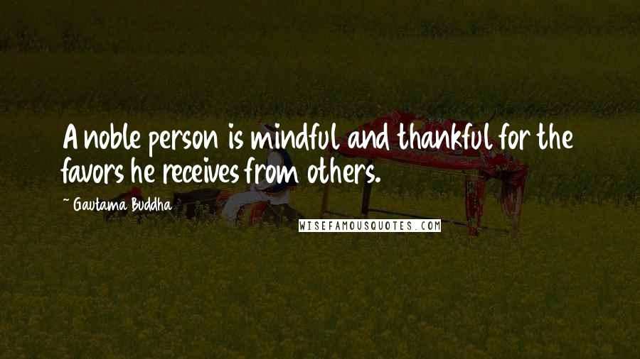 Gautama Buddha Quotes: A noble person is mindful and thankful for the favors he receives from others.