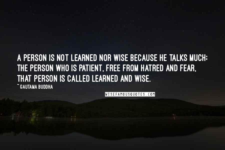 Gautama Buddha Quotes: A person is not learned nor wise because he talks much; the person who is patient, free from hatred and fear, that person is called learned and wise.