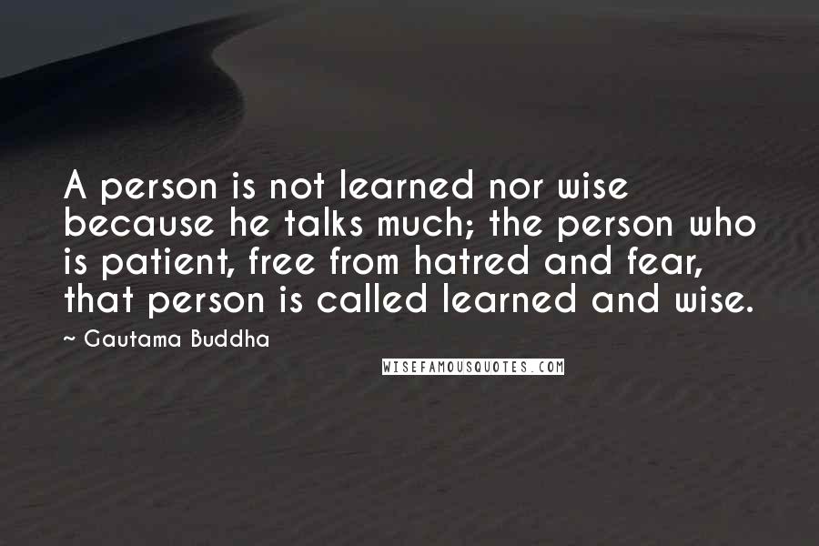 Gautama Buddha Quotes: A person is not learned nor wise because he talks much; the person who is patient, free from hatred and fear, that person is called learned and wise.