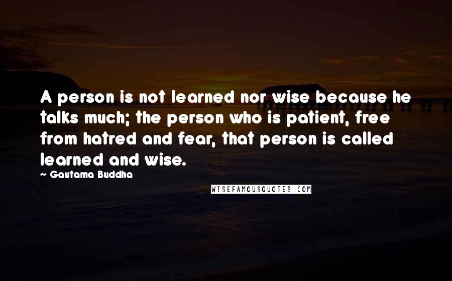 Gautama Buddha Quotes: A person is not learned nor wise because he talks much; the person who is patient, free from hatred and fear, that person is called learned and wise.