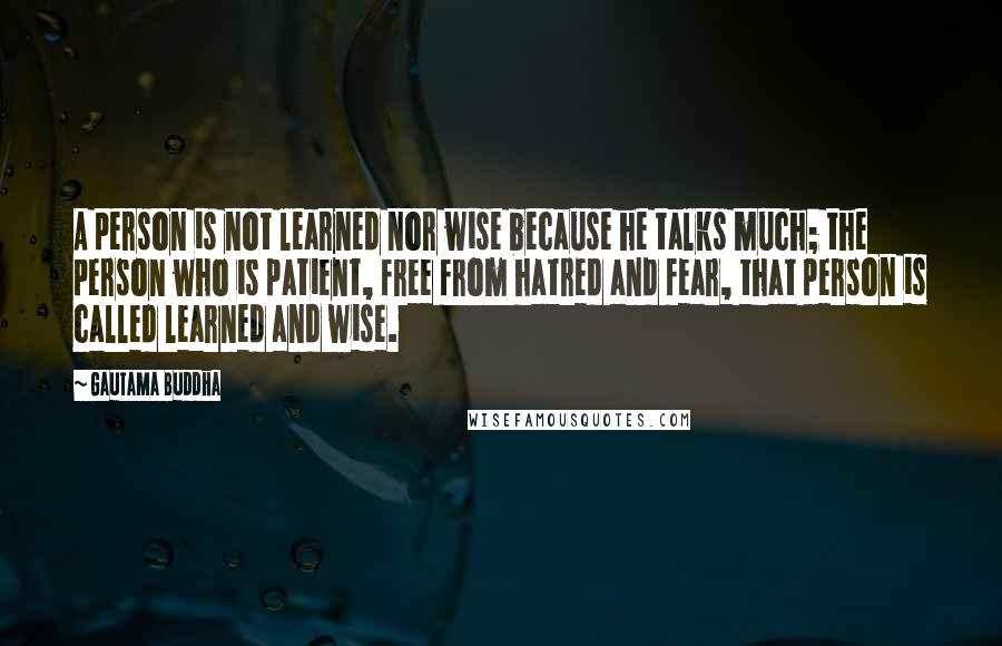 Gautama Buddha Quotes: A person is not learned nor wise because he talks much; the person who is patient, free from hatred and fear, that person is called learned and wise.