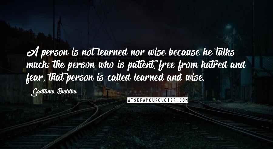 Gautama Buddha Quotes: A person is not learned nor wise because he talks much; the person who is patient, free from hatred and fear, that person is called learned and wise.