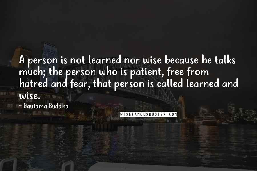 Gautama Buddha Quotes: A person is not learned nor wise because he talks much; the person who is patient, free from hatred and fear, that person is called learned and wise.