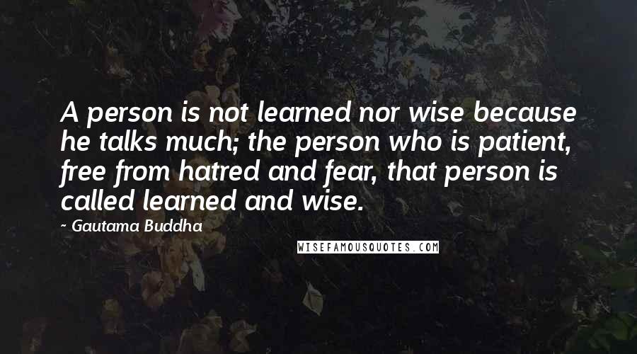 Gautama Buddha Quotes: A person is not learned nor wise because he talks much; the person who is patient, free from hatred and fear, that person is called learned and wise.
