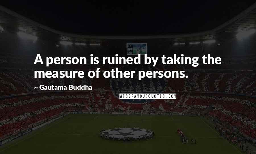 Gautama Buddha Quotes: A person is ruined by taking the measure of other persons.