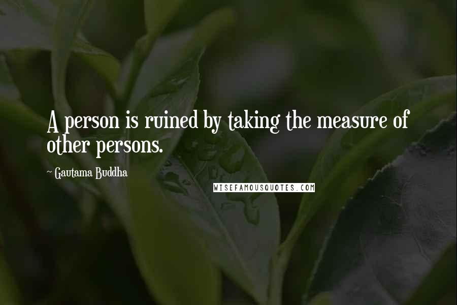 Gautama Buddha Quotes: A person is ruined by taking the measure of other persons.