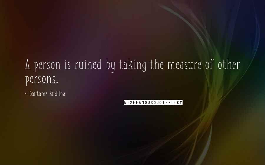Gautama Buddha Quotes: A person is ruined by taking the measure of other persons.
