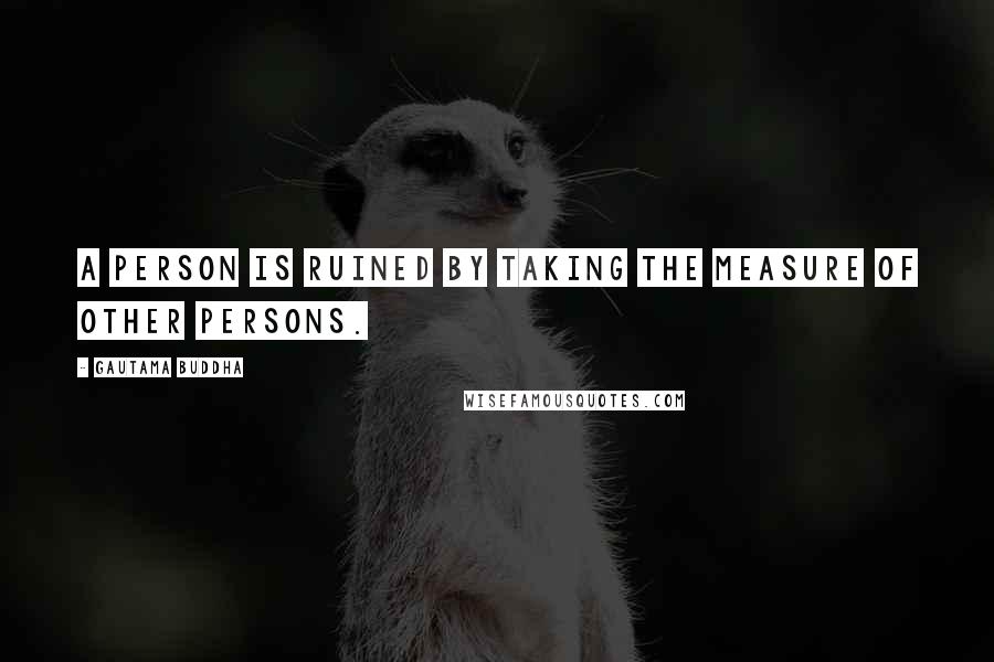 Gautama Buddha Quotes: A person is ruined by taking the measure of other persons.