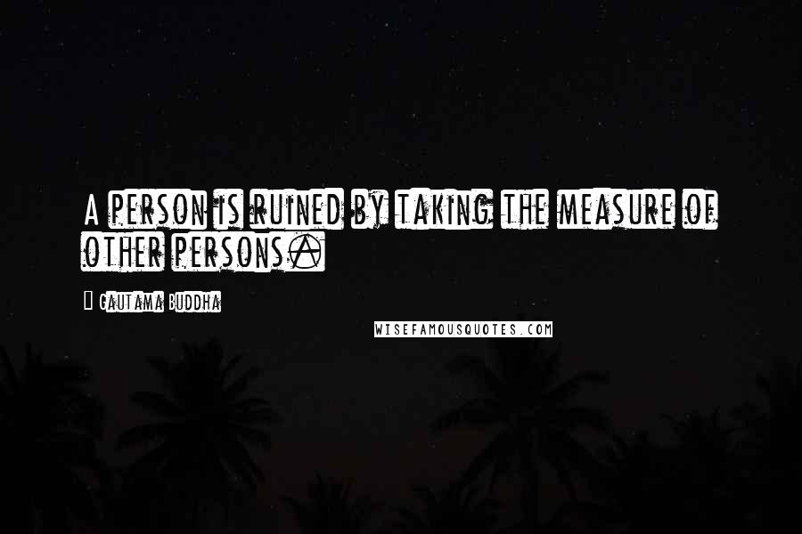 Gautama Buddha Quotes: A person is ruined by taking the measure of other persons.