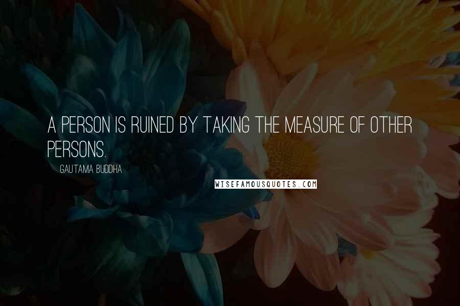 Gautama Buddha Quotes: A person is ruined by taking the measure of other persons.