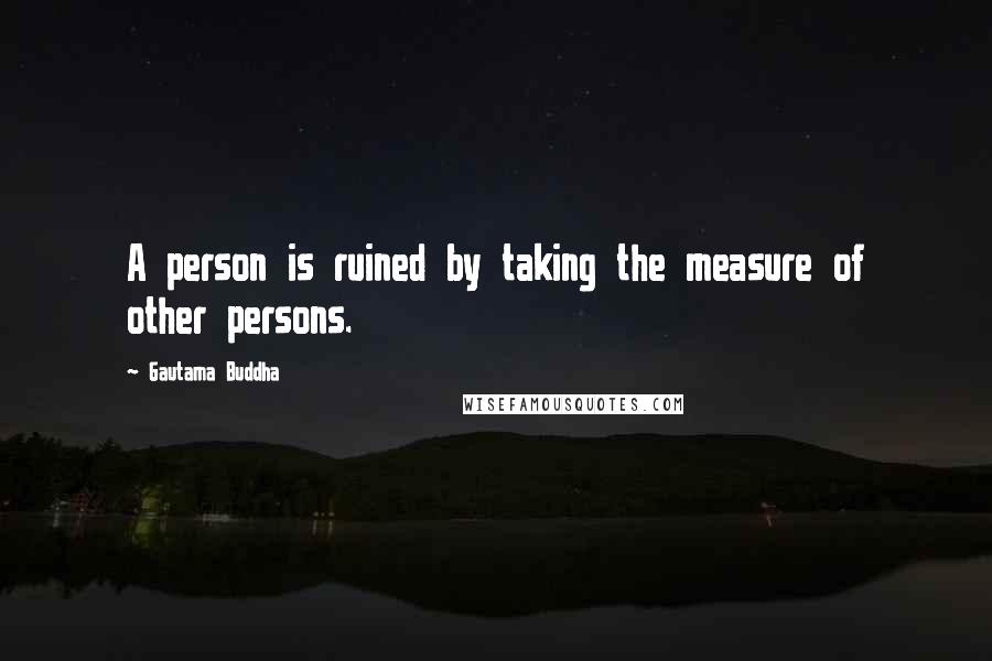 Gautama Buddha Quotes: A person is ruined by taking the measure of other persons.