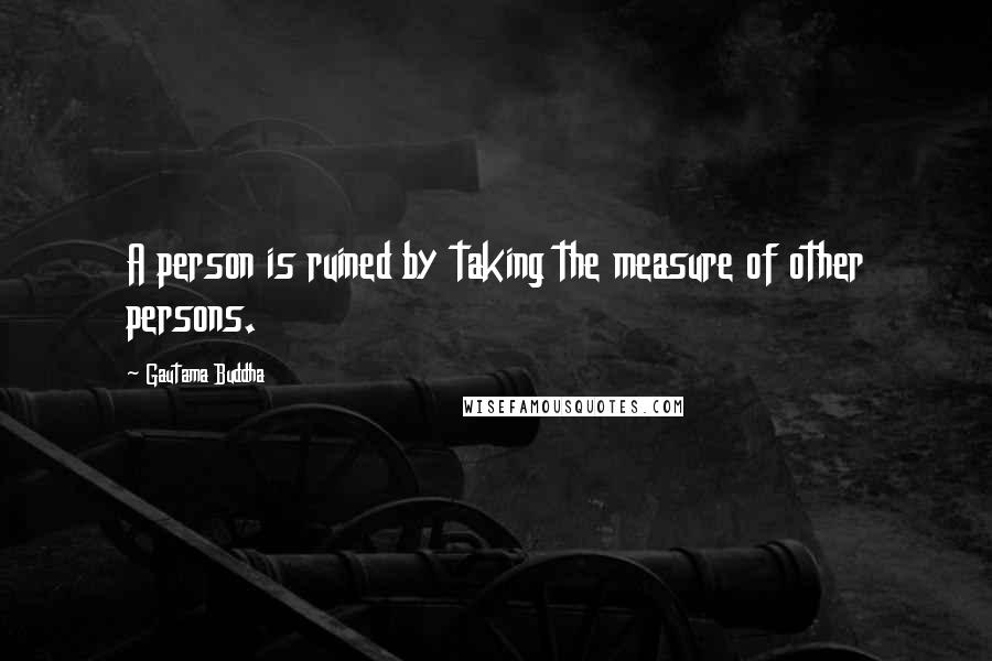 Gautama Buddha Quotes: A person is ruined by taking the measure of other persons.