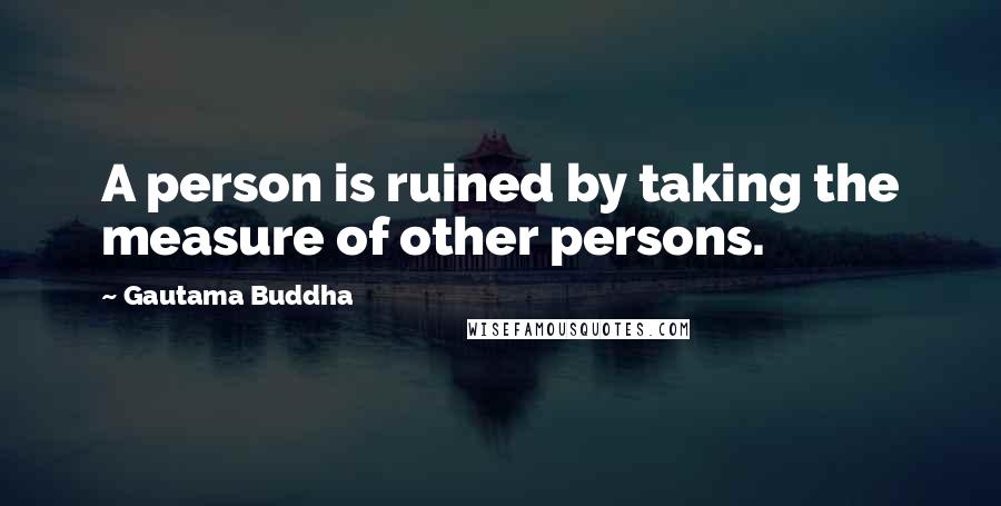 Gautama Buddha Quotes: A person is ruined by taking the measure of other persons.