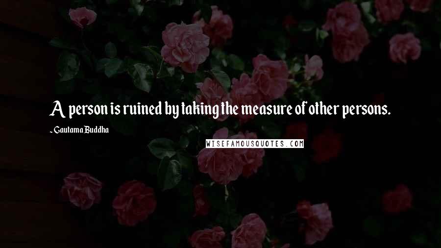 Gautama Buddha Quotes: A person is ruined by taking the measure of other persons.