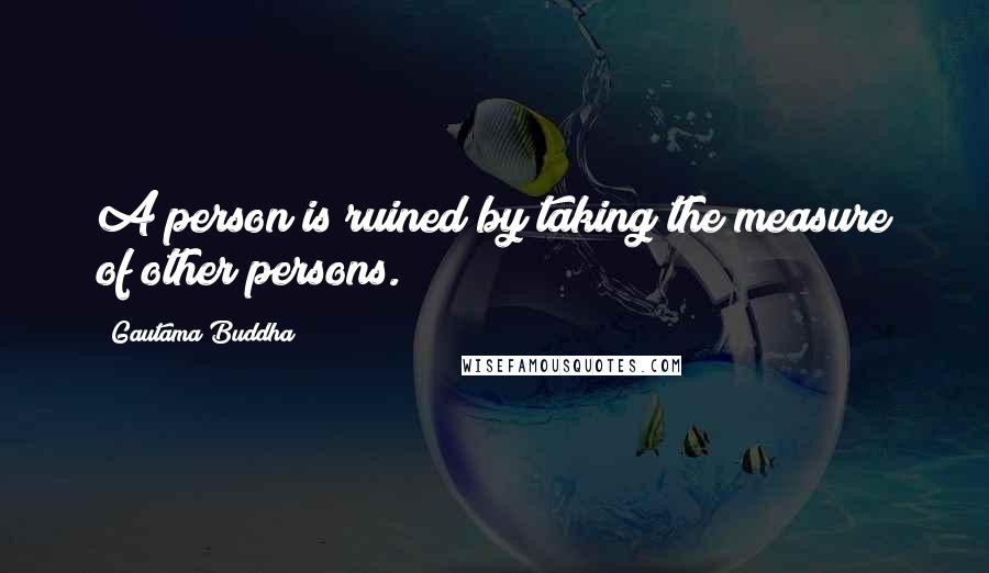 Gautama Buddha Quotes: A person is ruined by taking the measure of other persons.