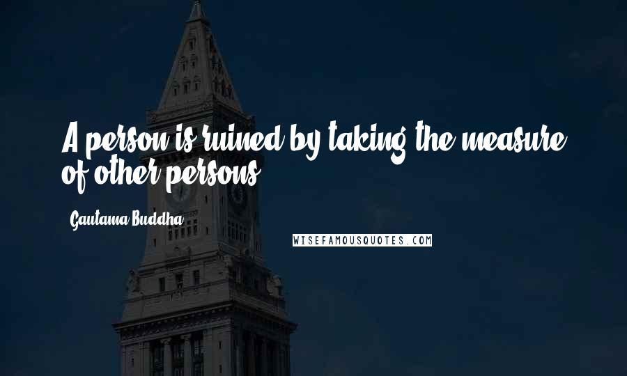 Gautama Buddha Quotes: A person is ruined by taking the measure of other persons.