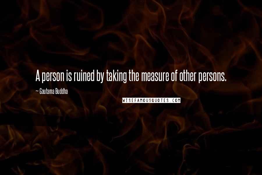 Gautama Buddha Quotes: A person is ruined by taking the measure of other persons.