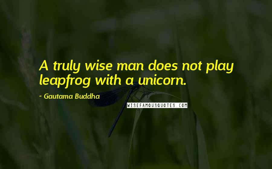 Gautama Buddha Quotes: A truly wise man does not play leapfrog with a unicorn.