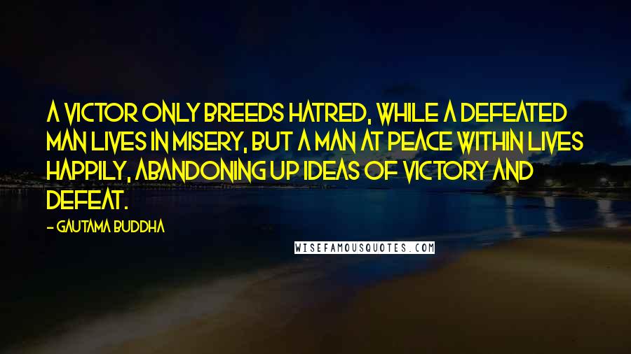 Gautama Buddha Quotes: A victor only breeds hatred, while a defeated man lives in misery, but a man at peace within lives happily, abandoning up ideas of victory and defeat.