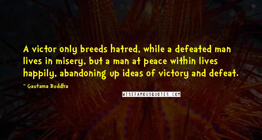 Gautama Buddha Quotes: A victor only breeds hatred, while a defeated man lives in misery, but a man at peace within lives happily, abandoning up ideas of victory and defeat.