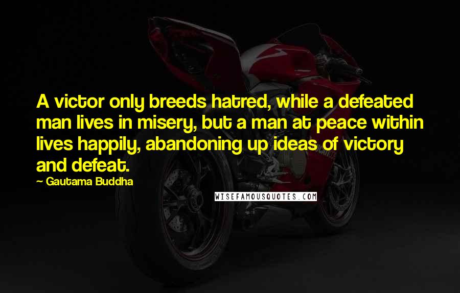 Gautama Buddha Quotes: A victor only breeds hatred, while a defeated man lives in misery, but a man at peace within lives happily, abandoning up ideas of victory and defeat.
