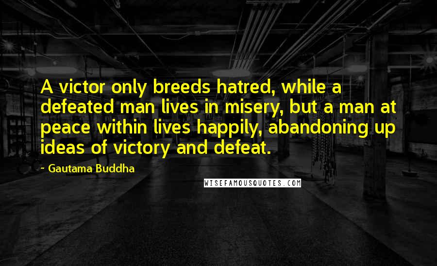 Gautama Buddha Quotes: A victor only breeds hatred, while a defeated man lives in misery, but a man at peace within lives happily, abandoning up ideas of victory and defeat.