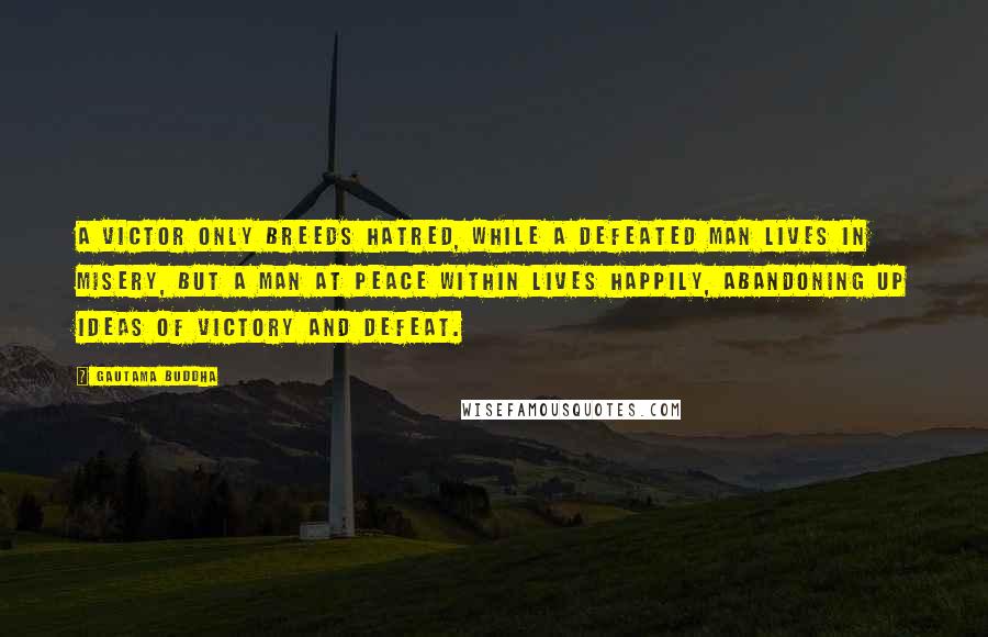 Gautama Buddha Quotes: A victor only breeds hatred, while a defeated man lives in misery, but a man at peace within lives happily, abandoning up ideas of victory and defeat.