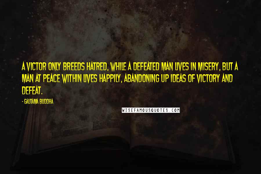 Gautama Buddha Quotes: A victor only breeds hatred, while a defeated man lives in misery, but a man at peace within lives happily, abandoning up ideas of victory and defeat.